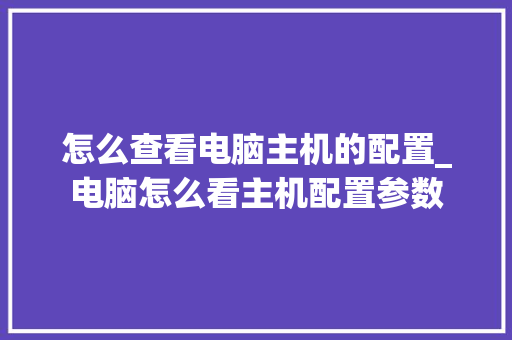 怎么查看电脑主机的配置_电脑怎么看主机配置参数