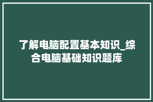 了解电脑配置基本知识_综合电脑基础知识题库