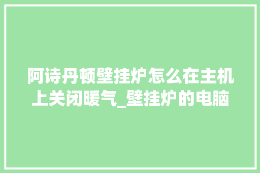 阿诗丹顿壁挂炉怎么在主机上关闭暖气_壁挂炉的电脑板怎样维修