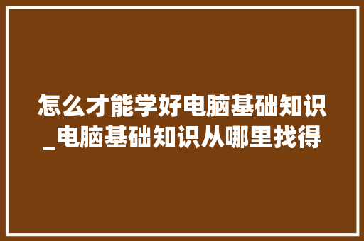 怎么才能学好电脑基础知识_电脑基础知识从哪里找得到