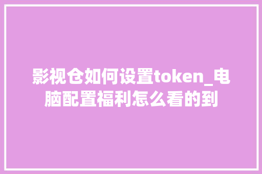 影视仓如何设置token_电脑配置福利怎么看的到