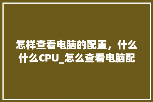 怎样查看电脑的配置，什么什么CPU_怎么查看电脑配置cpu