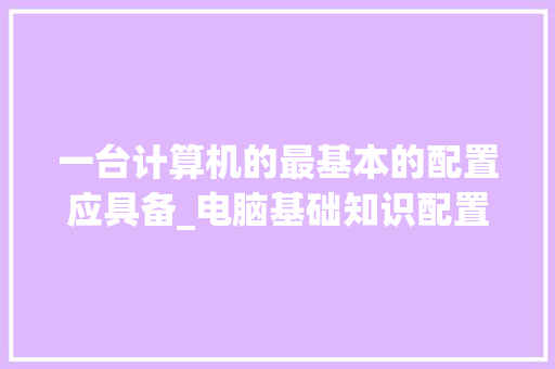 一台计算机的最基本的配置应具备_电脑基础知识配置要求
