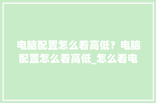 电脑配置怎么看高低？电脑配置怎么看高低_怎么看电脑各配置型号