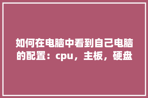 如何在电脑中看到自己电脑的配置:cpu,主板,硬盘,内存等_电脑自身怎么看配置高低 如何在电脑中看到自己电脑的配置:cpu,主板,硬盘,内存等_电脑自身怎么看配置高低
