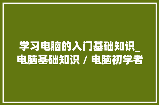 学习电脑的入门基础知识_电脑基础知识 / 电脑初学者入门