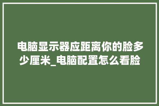 电脑显示器应距离你的脸多少厘米_电脑配置怎么看脸型图 电脑故障维修 电脑显示器应距离你的脸多少厘米_电脑配置怎么看脸型图 电脑故障维修