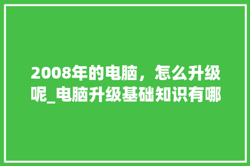 2008年的电脑，怎么升级呢_电脑升级基础知识有哪些