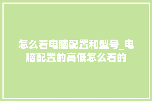 怎么看电脑配置和型号_电脑配置的高低怎么看的