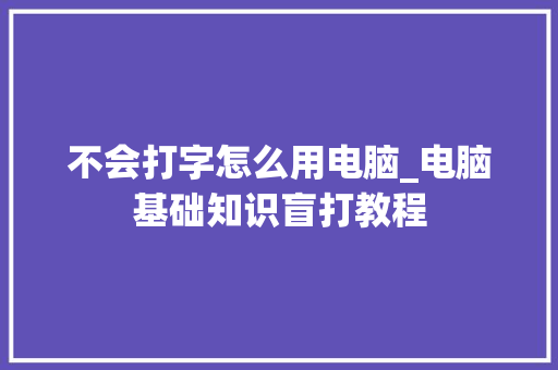 不会打字怎么用电脑_电脑基础知识盲打教程 不会打字怎么用电脑_电脑基础知识盲打教程