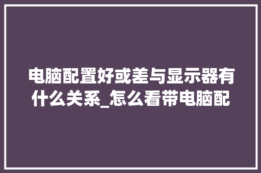 电脑配置好或差与显示器有什么关系_怎么看带电脑配置的笔记本
