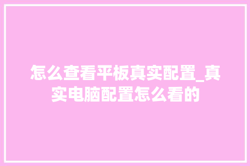 怎么查看平板真实配置_真实电脑配置怎么看的