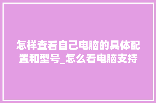 怎样查看自己电脑的具体配置和型号_怎么看电脑支持的配置型号