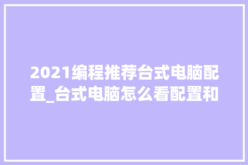 2021编程推荐台式电脑配置_台式电脑怎么看配置和型号参数