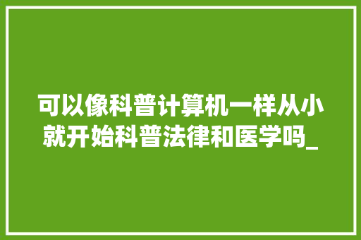 可以像科普计算机一样从小就开始科普法律和医学吗_科普电脑基础知识大全