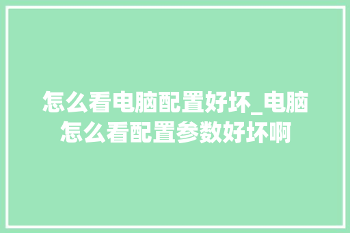 怎么看电脑配置好坏_电脑怎么看配置参数好坏啊