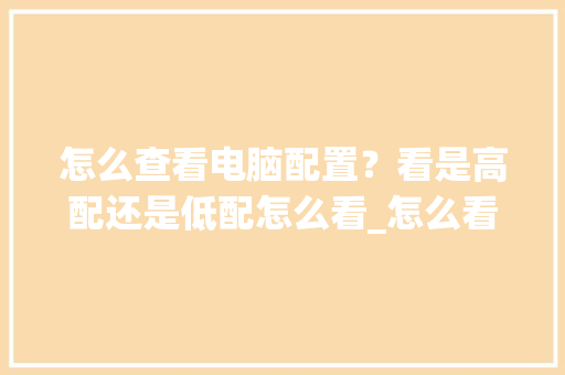 怎么查看电脑配置？看是高配还是低配怎么看_怎么看高配电脑配置参数 电脑基础