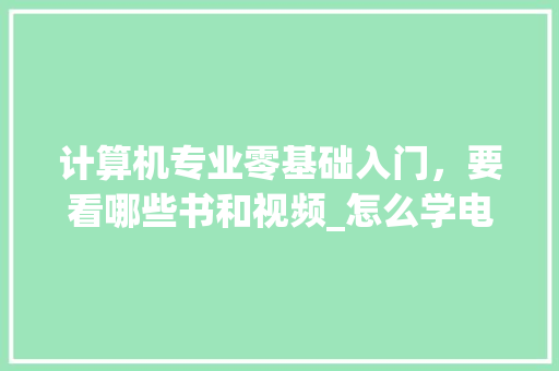计算机专业零基础入门，要看哪些书和视频_怎么学电脑基础知识视频教程 电脑故障维修