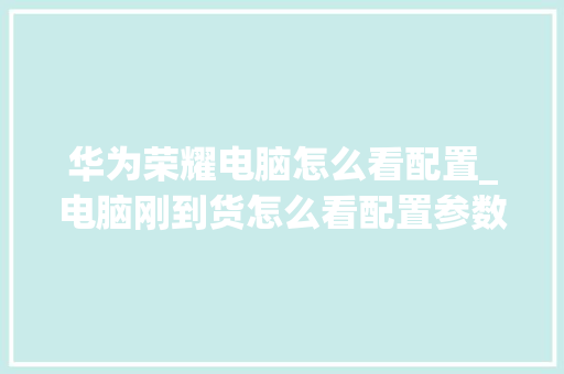 华为荣耀电脑怎么看配置_电脑刚到货怎么看配置参数