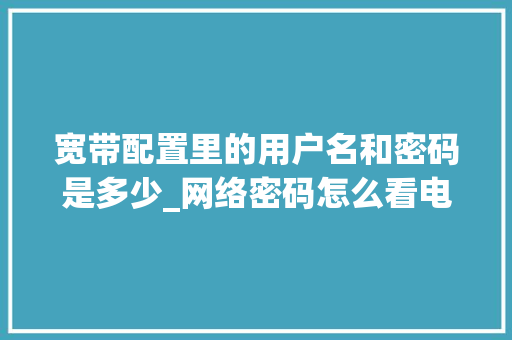 宽带配置里的用户名和密码是多少_网络密码怎么看电脑配置信息