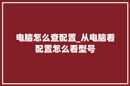 电脑怎么查配置_从电脑看配置怎么看型号