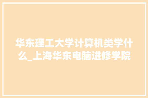 华东理工大学计算机类学什么_上海华东电脑进修学院