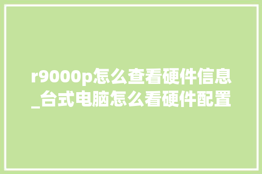 r9000p怎么查看硬件信息_台式电脑怎么看硬件配置信息