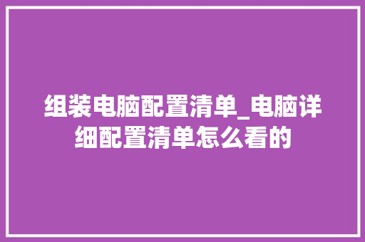组装电脑配置清单_电脑详细配置清单怎么看的