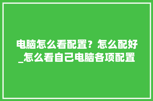 电脑怎么看配置？怎么配好_怎么看自己电脑各项配置参数