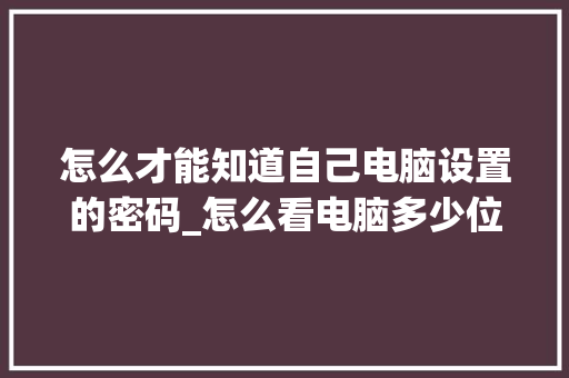 怎么才能知道自己电脑设置的密码_怎么看电脑多少位配置的