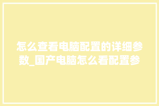 怎么查看电脑配置的详细参数_国产电脑怎么看配置参数表