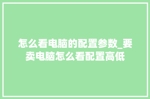 怎么看电脑的配置参数_要卖电脑怎么看配置高低 怎么看电脑的配置参数_要卖电脑怎么看配置高低