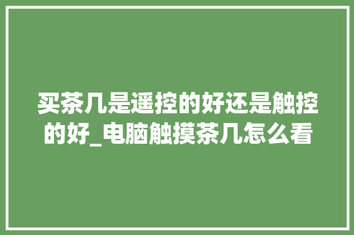 买茶几是遥控的好还是触控的好_电脑触摸茶几怎么看配置高低 买茶几是遥控的好还是触控的好_电脑触摸茶几怎么看配置高低