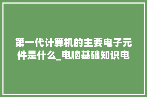 第一代计算机的主要电子元件是什么_电脑基础知识电子书 第一代计算机的主要电子元件是什么_电脑基础知识电子书