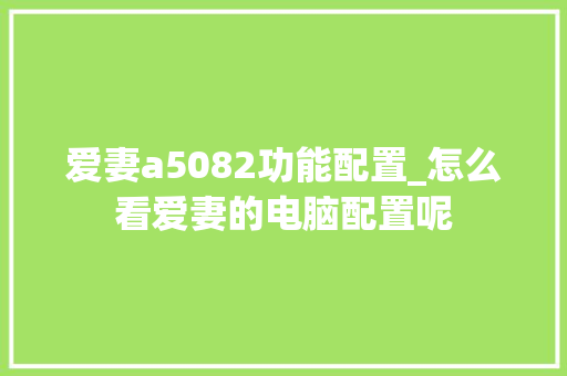 爱妻a5082功能配置_怎么看爱妻的电脑配置呢