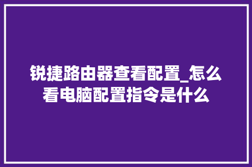 锐捷路由器查看配置_怎么看电脑配置指令是什么 锐捷路由器查看配置_怎么看电脑配置指令是什么