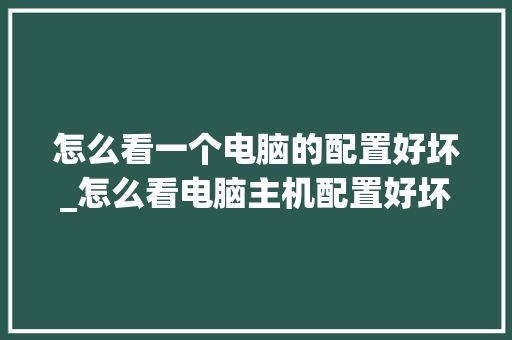怎么看一个电脑的配置好坏_怎么看电脑主机配置好坏啊 怎么看一个电脑的配置好坏_怎么看电脑主机配置好坏啊