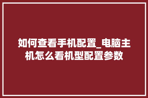 如何查看手机配置_电脑主机怎么看机型配置参数 如何查看手机配置_电脑主机怎么看机型配置参数