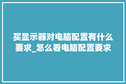 买显示器对电脑配置有什么要求_怎么看电脑配置要求运行内存