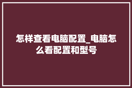 怎样查看电脑配置_电脑怎么看配置和型号
