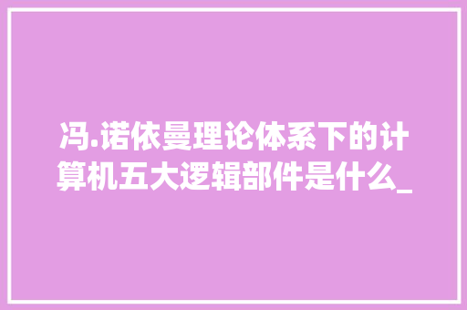 冯.诺依曼理论体系下的计算机五大逻辑部件是什么_电脑理论知识教程 冯.诺依曼理论体系下的计算机五大逻辑部件是什么_电脑理论知识教程