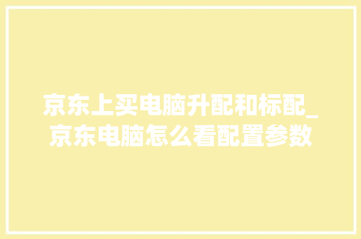 京东上买电脑升配和标配_京东电脑怎么看配置参数 京东上买电脑升配和标配_京东电脑怎么看配置参数