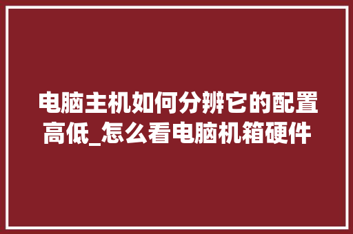 电脑主机如何分辨它的配置高低_怎么看电脑机箱硬件配置参数