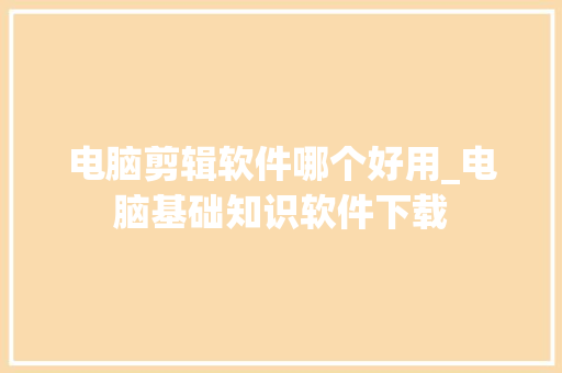 电脑剪辑软件哪个好用_电脑基础知识软件下载