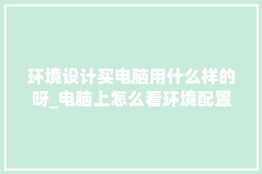 环境设计买电脑用什么样的呀_电脑上怎么看环境配置高低