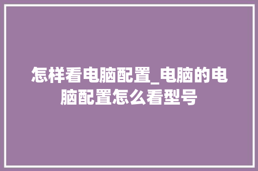 怎样看电脑配置_电脑的电脑配置怎么看型号 怎样看电脑配置_电脑的电脑配置怎么看型号
