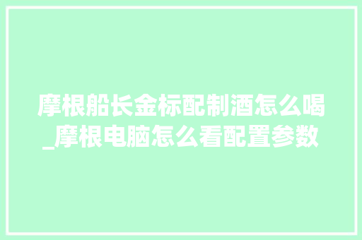 摩根船长金标配制酒怎么喝_摩根电脑怎么看配置参数表 摩根船长金标配制酒怎么喝_摩根电脑怎么看配置参数表