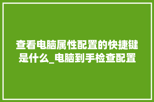 查看电脑属性配置的快捷键是什么_电脑到手检查配置怎么看的