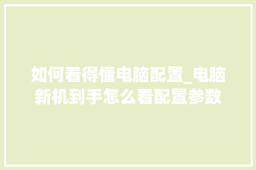 如何看得懂电脑配置_电脑新机到手怎么看配置参数