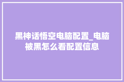 黑神话悟空电脑配置_电脑被黑怎么看配置信息